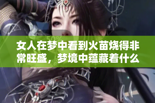 女人在梦中看到火苗烧得非常旺盛，梦境中蕴藏着什么深意呢