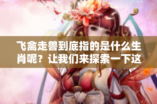 飞禽走兽到底指的是什么生肖呢？让我们来探索一下这一有趣的话题。