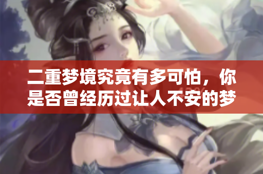 二重梦境究竟有多可怕，你是否曾经历过让人不安的梦境？