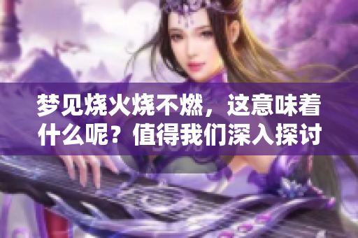 梦见烧火烧不燃，这意味着什么呢？值得我们深入探讨一下。