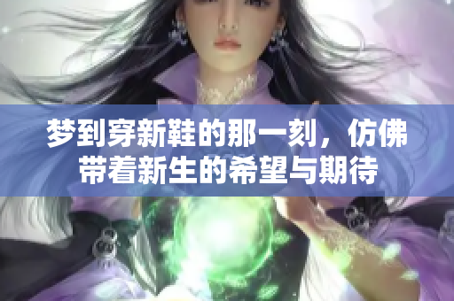 梦到穿新鞋的那一刻，仿佛带着新生的希望与期待