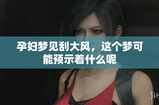 孕妇梦见刮大风，这个梦可能预示着什么呢