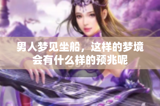 男人梦见坐船，这样的梦境会有什么样的预兆呢