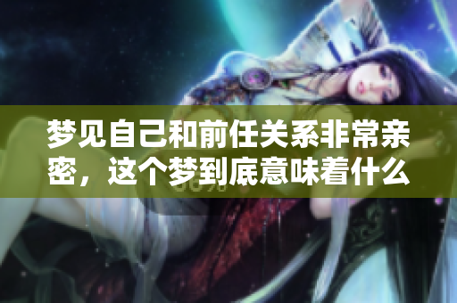 梦见自己和前任关系非常亲密，这个梦到底意味着什么呢