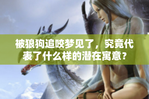 被狼狗追咬梦见了，究竟代表了什么样的潜在寓意？