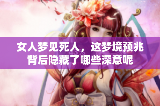 女人梦见死人，这梦境预兆背后隐藏了哪些深意呢