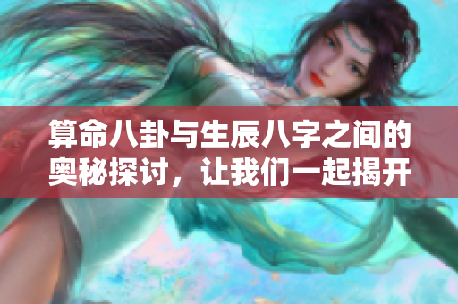 算命八卦与生辰八字之间的奥秘探讨，让我们一起揭开秘密吧