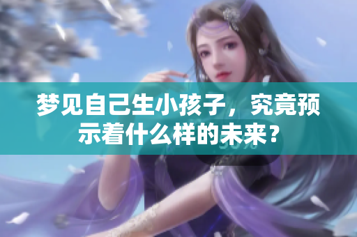 梦见自己生小孩子，究竟预示着什么样的未来？
