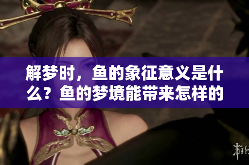 解梦时，鱼的象征意义是什么？鱼的梦境能带来怎样的启示？