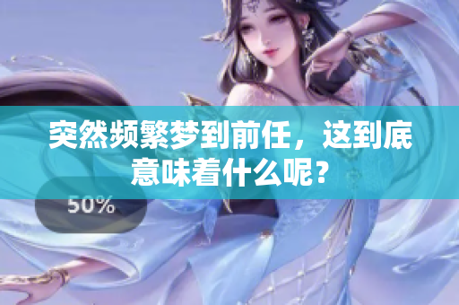 突然频繁梦到前任，这到底意味着什么呢？
