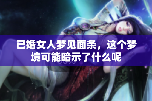 已婚女人梦见面条，这个梦境可能暗示了什么呢