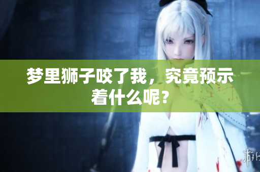 梦里狮子咬了我，究竟预示着什么呢？