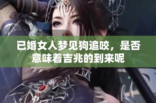 已婚女人梦见狗追咬，是否意味着吉兆的到来呢