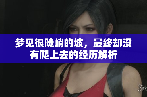 梦见很陡峭的坡，最终却没有爬上去的经历解析