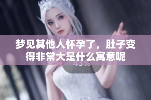 梦见其他人怀孕了，肚子变得非常大是什么寓意呢