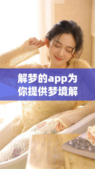 解梦的app为你提供梦境解析的奇妙体验，快来探索梦中的秘密吧！
