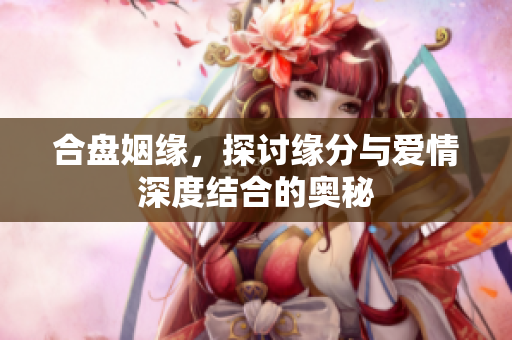 合盘姻缘，探讨缘分与爱情深度结合的奥秘