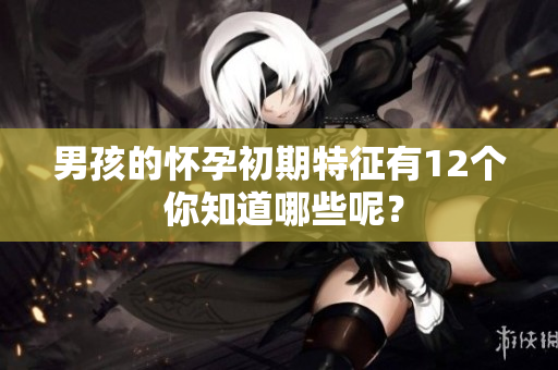 男孩的怀孕初期特征有12个 你知道哪些呢？