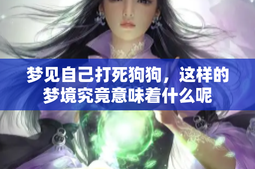 梦见自己打死狗狗，这样的梦境究竟意味着什么呢