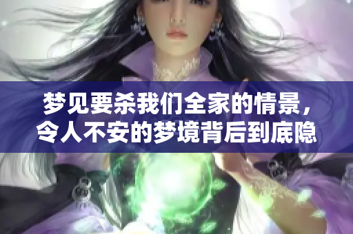 梦见要杀我们全家的情景，令人不安的梦境背后到底隐藏了什么呢