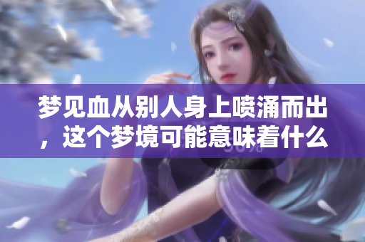 梦见血从别人身上喷涌而出，这个梦境可能意味着什么呢
