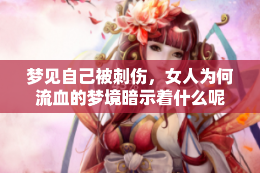 梦见自己被刺伤，女人为何流血的梦境暗示着什么呢
