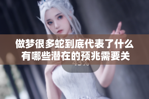 做梦很多蛇到底代表了什么 有哪些潜在的预兆需要关注呢