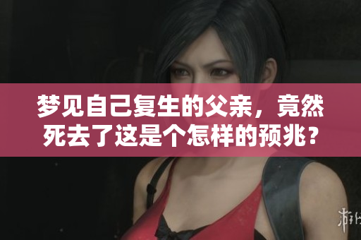梦见自己复生的父亲，竟然死去了这是个怎样的预兆？