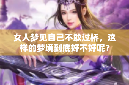 女人梦见自己不敢过桥，这样的梦境到底好不好呢？
