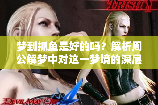 梦到抓鱼是好的吗？解析周公解梦中对这一梦境的深层含义