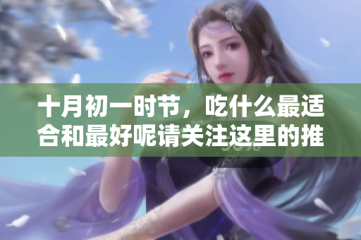十月初一时节，吃什么最适合和最好呢请关注这里的推荐