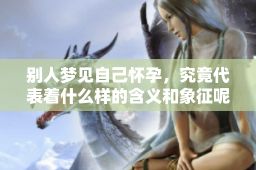 别人梦见自己怀孕，究竟代表着什么样的含义和象征呢