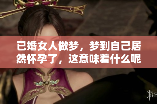 已婚女人做梦，梦到自己居然怀孕了，这意味着什么呢