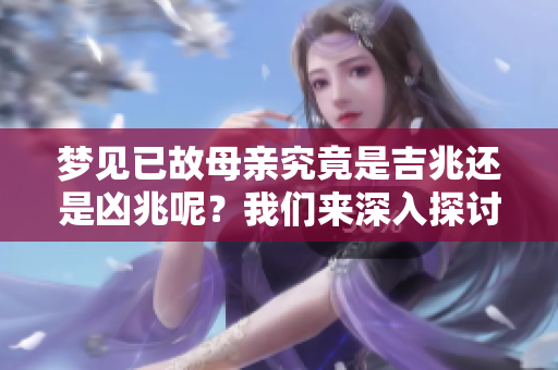 梦见已故母亲究竟是吉兆还是凶兆呢？我们来深入探讨这个问题。