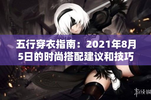 五行穿衣指南：2021年8月5日的时尚搭配建议和技巧分享