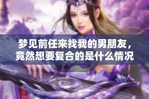 梦见前任来找我的男朋友，竟然想要复合的是什么情况呢