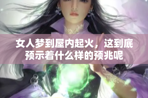 女人梦到屋内起火，这到底预示着什么样的预兆呢