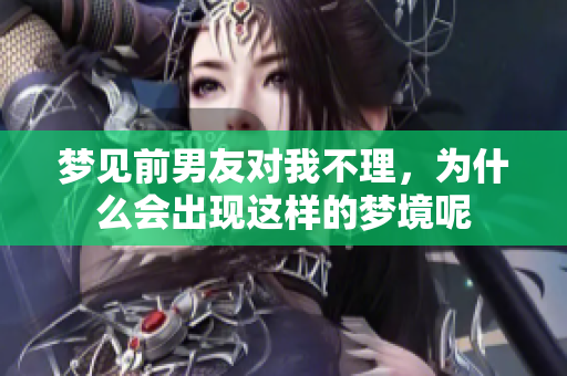梦见前男友对我不理，为什么会出现这样的梦境呢