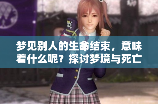 梦见别人的生命结束，意味着什么呢？探讨梦境与死亡的深层联系