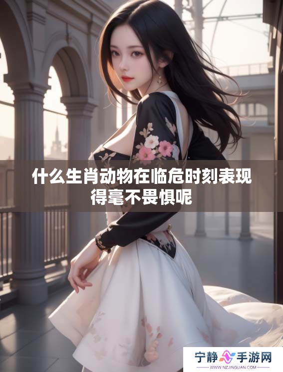什么生肖动物在临危时刻表现得毫不畏惧呢