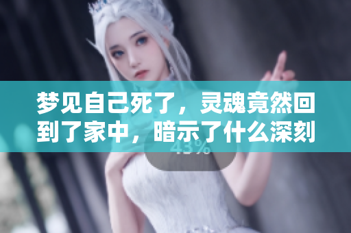 梦见自己死了，灵魂竟然回到了家中，暗示了什么深刻的意义呢
