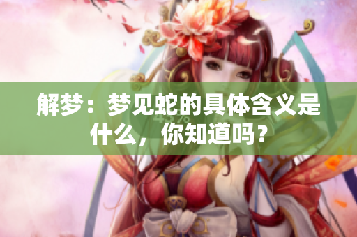 解梦：梦见蛇的具体含义是什么，你知道吗？