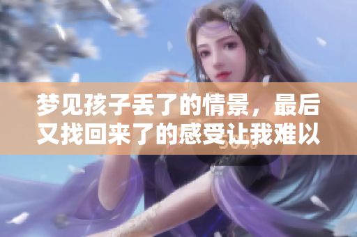梦见孩子丢了的情景，最后又找回来了的感受让我难以忘怀。