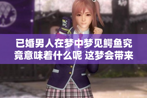 已婚男人在梦中梦见鳄鱼究竟意味着什么呢 这梦会带来怎样的启示呢