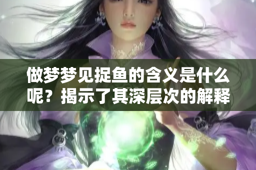 做梦梦见捉鱼的含义是什么呢？揭示了其深层次的解释与意义