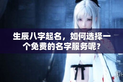 生辰八字起名，如何选择一个免费的名字服务呢？