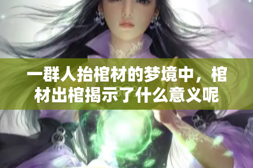 一群人抬棺材的梦境中，棺材出棺揭示了什么意义呢