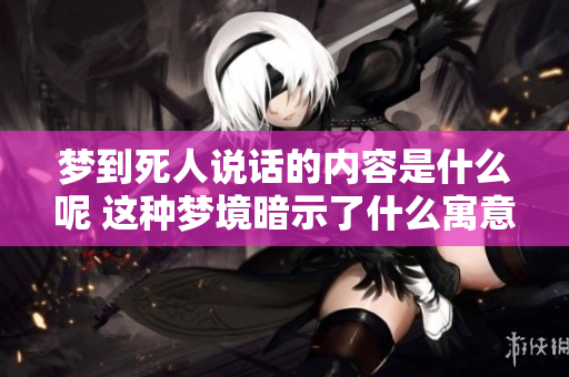 梦到死人说话的内容是什么呢 这种梦境暗示了什么寓意呢