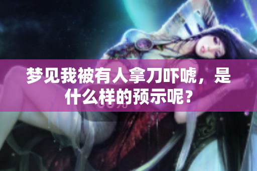 梦见我被有人拿刀吓唬，是什么样的预示呢？