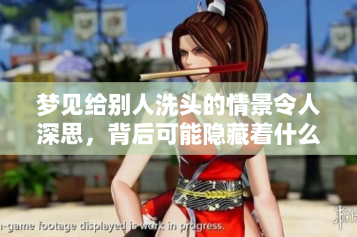 梦见给别人洗头的情景令人深思，背后可能隐藏着什么样的寓意呢